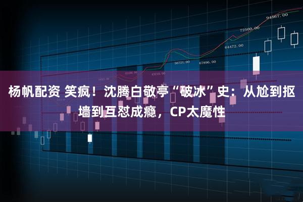 杨帆配资 笑疯！沈腾白敬亭“破冰”史：从尬到抠墙到互怼成瘾，CP太魔性