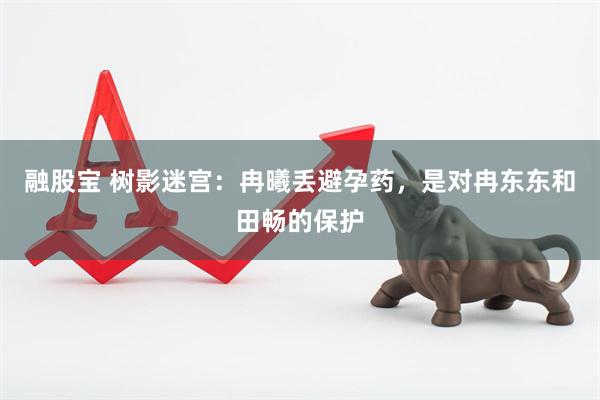 融股宝 树影迷宫：冉曦丢避孕药，是对冉东东和田畅的保护