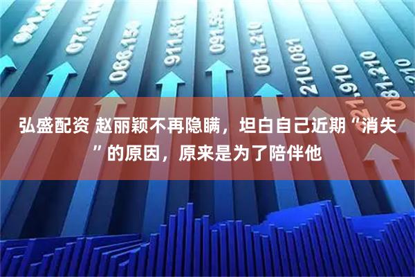 弘盛配资 赵丽颖不再隐瞒，坦白自己近期“消失”的原因，原来是为了陪伴他