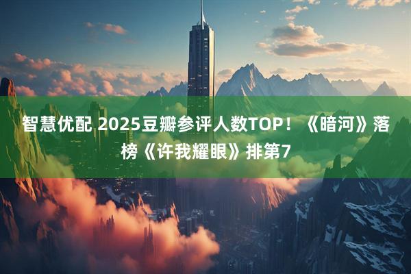 智慧优配 2025豆瓣参评人数TOP！《暗河》落榜《许我耀眼》排第7