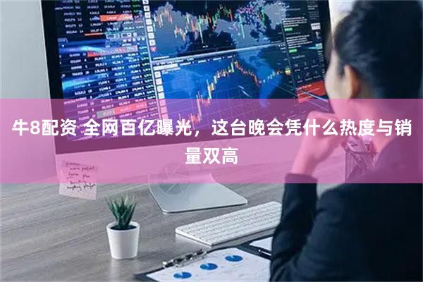 牛8配资 全网百亿曝光，这台晚会凭什么热度与销量双高