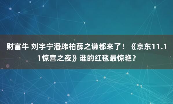 财富牛 刘宇宁潘玮柏薛之谦都来了！《京东11.11惊喜之夜》谁的红毯最惊艳？