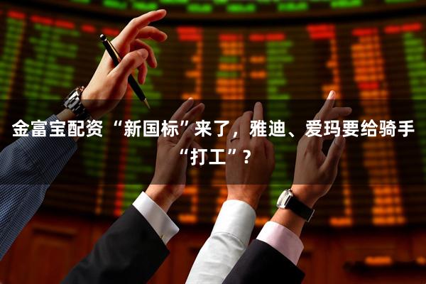 金富宝配资 “新国标”来了，雅迪、爱玛要给骑手“打工”？