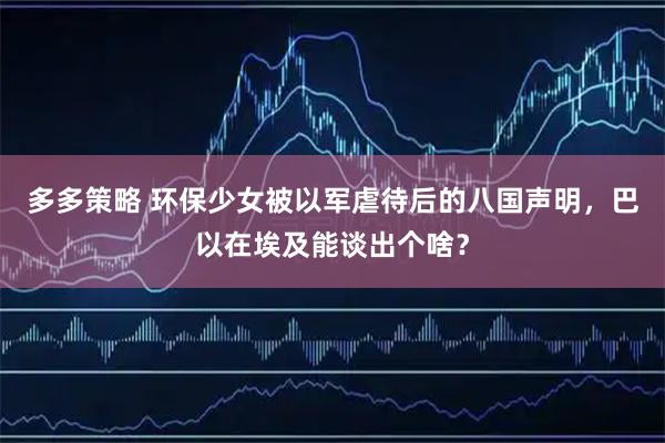 多多策略 环保少女被以军虐待后的八国声明，巴以在埃及能谈出个啥？