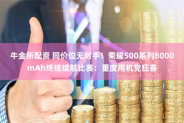 牛金所配资 同价位无对手！荣耀500系列8000mAh终结续航比赛：重度用机党狂喜