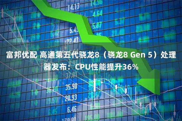 富邦优配 高通第五代骁龙8（骁龙8 Gen 5）处理器发布：CPU性能提升36%