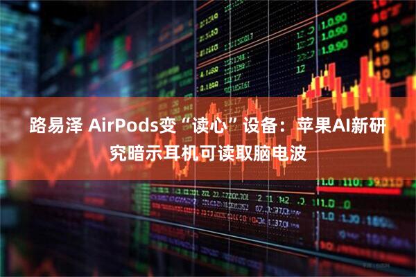 路易泽 AirPods变“读心”设备：苹果AI新研究暗示耳机可读取脑电波