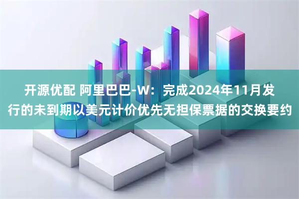 开源优配 阿里巴巴-W：完成2024年11月发行的未到期以美元计价优先无担保票据的交换要约