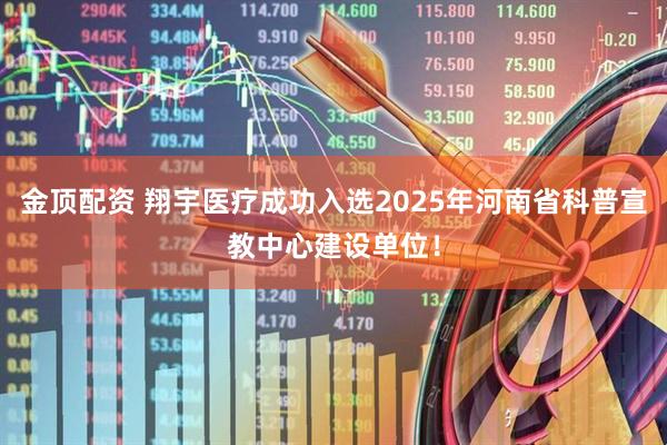 金顶配资 翔宇医疗成功入选2025年河南省科普宣教中心建设单位！