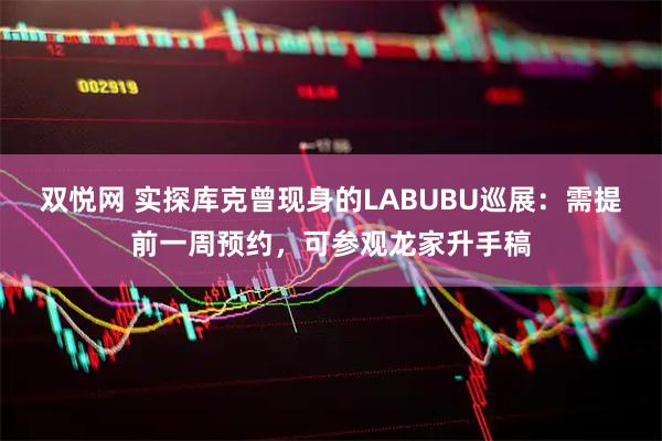 双悦网 实探库克曾现身的LABUBU巡展：需提前一周预约，可参观龙家升手稿