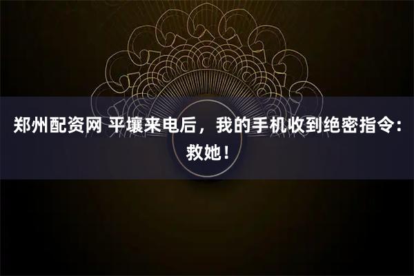 郑州配资网 平壤来电后，我的手机收到绝密指令：救她！