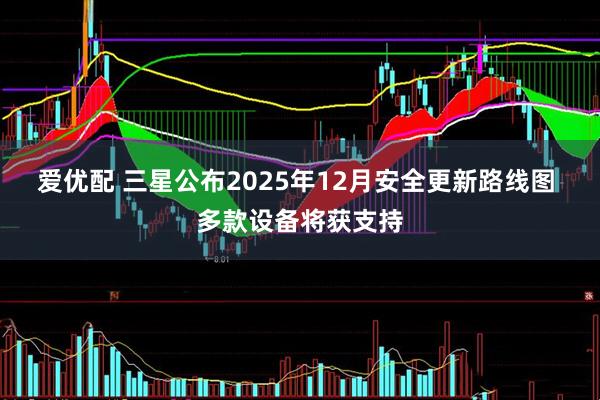 爱优配 三星公布2025年12月安全更新路线图 多款设备将获支持