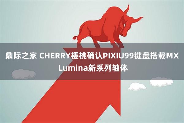 鼎际之家 CHERRY樱桃确认PIXIU99键盘搭载MX Lumina新系列轴体