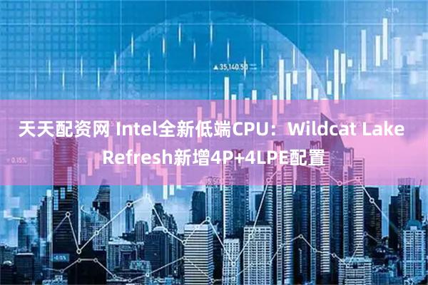 天天配资网 Intel全新低端CPU：Wildcat Lake Refresh新增4P+4LPE配置