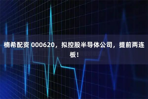 楠希配资 000620，拟控股半导体公司，提前两连板！
