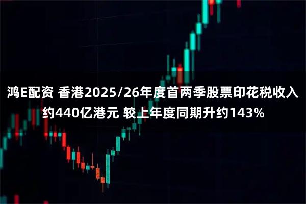 鸿E配资 香港2025/26年度首两季股票印花税收入约440亿港元 较上年度同期升约143%