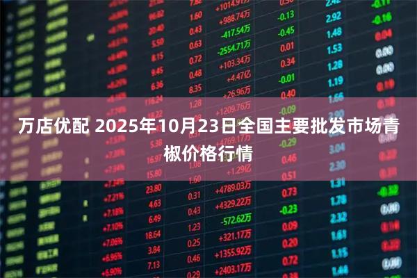 万店优配 2025年10月23日全国主要批发市场青椒价格行情