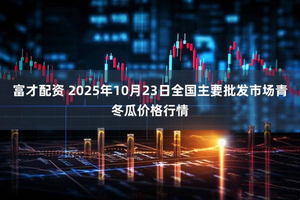 富才配资 2025年10月23日全国主要批发市场青冬瓜价格行情
