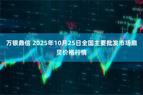 万银鼎信 2025年10月25日全国主要批发市场扇贝价格行情