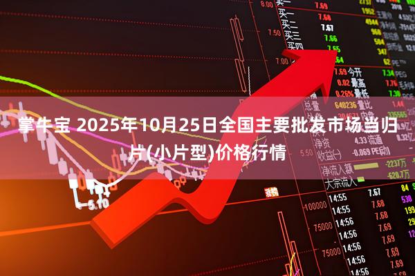 掌牛宝 2025年10月25日全国主要批发市场当归片(小片型)价格行情