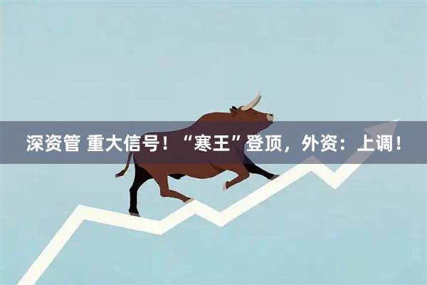 深资管 重大信号！“寒王”登顶，外资：上调！