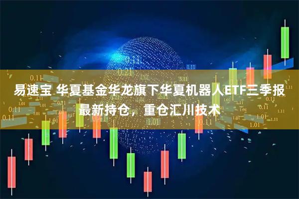 易速宝 华夏基金华龙旗下华夏机器人ETF三季报最新持仓，重仓汇川技术