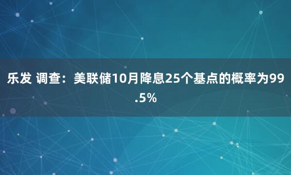 乐发 调查：美联储10月降息25个基点的概率为99.5%