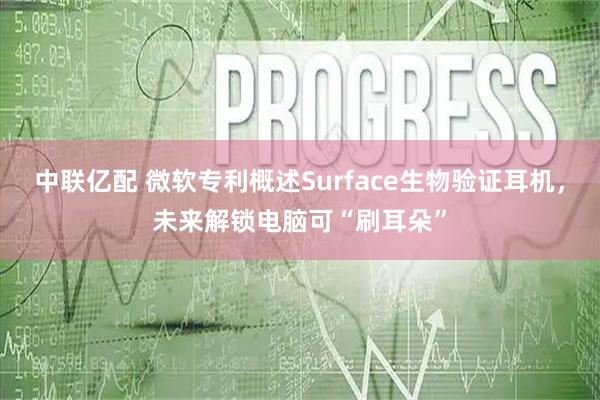 中联亿配 微软专利概述Surface生物验证耳机，未来解锁电脑可“刷耳朵”