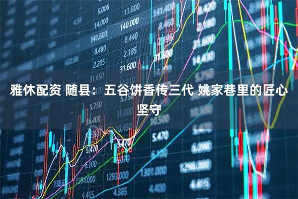 雅休配资 随县：五谷饼香传三代 姚家巷里的匠心坚守