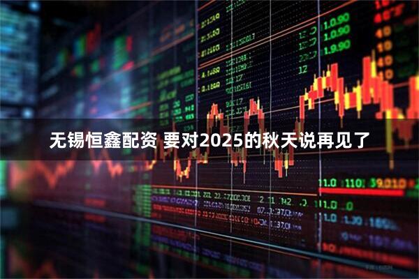 无锡恒鑫配资 要对2025的秋天说再见了