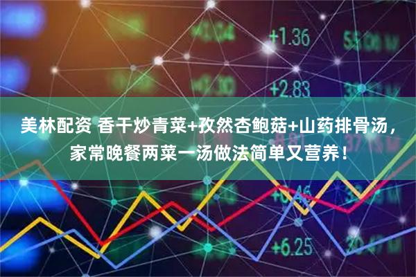 美林配资 香干炒青菜+孜然杏鲍菇+山药排骨汤，家常晚餐两菜一汤做法简单又营养！