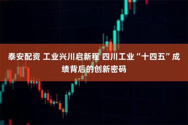 泰安配资 工业兴川启新程 四川工业“十四五”成绩背后的创新密码