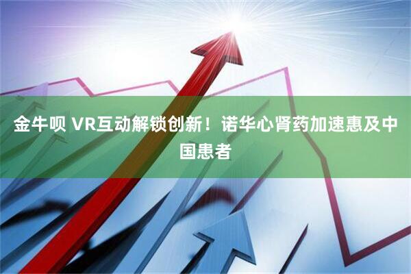 金牛呗 VR互动解锁创新！诺华心肾药加速惠及中国患者