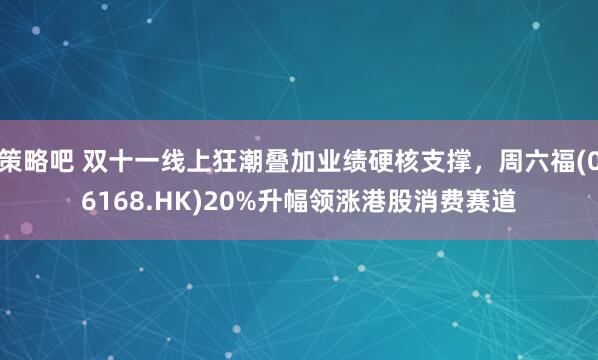 策略吧 双十一线上狂潮叠加业绩硬核支撑，周六福(06168.HK)20%升幅领涨港股消费赛道