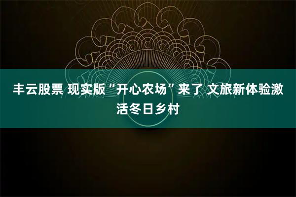 丰云股票 现实版“开心农场”来了 文旅新体验激活冬日乡村