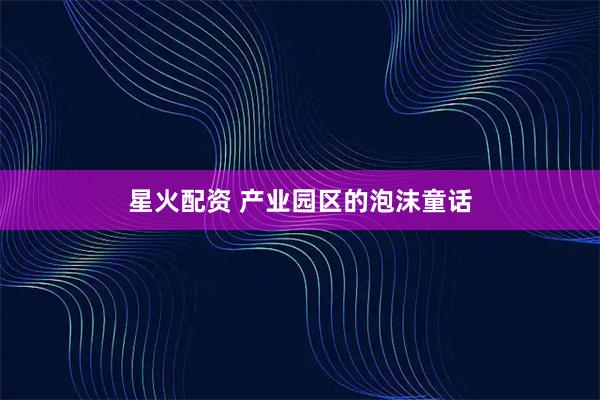 星火配资 产业园区的泡沫童话