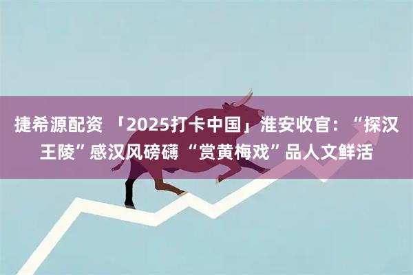捷希源配资 「2025打卡中国」淮安收官：“探汉王陵”感汉风磅礴 “赏黄梅戏”品人文鲜活