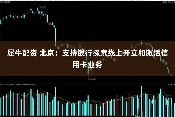 犀牛配资 北京：支持银行探索线上开立和激活信用卡业务