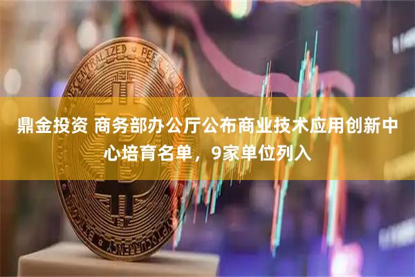 鼎金投资 商务部办公厅公布商业技术应用创新中心培育名单，9家单位列入