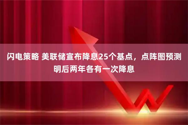 闪电策略 美联储宣布降息25个基点，点阵图预测明后两年各有一次降息