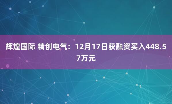 辉煌国际 精创电气：12月17日获融资买入448.57万元