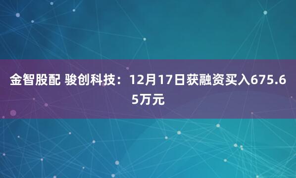 金智股配 骏创科技：12月17日获融资买入675.65万元
