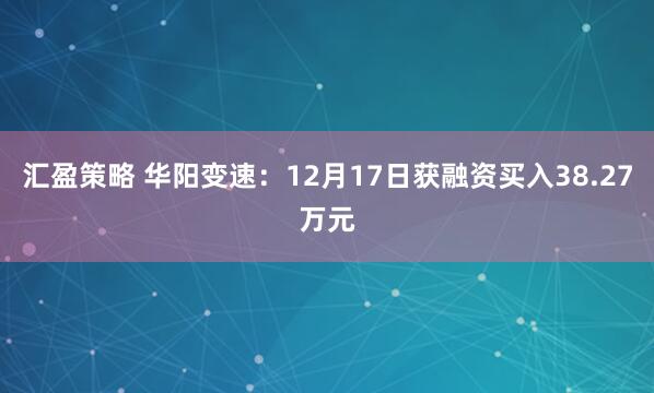 汇盈策略 华阳变速:12月17日获融资买入38.27万元