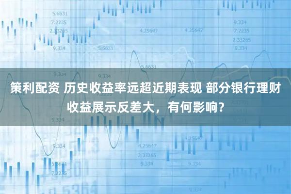 策利配资 历史收益率远超近期表现 部分银行理财收益展示反差大，有何影响？