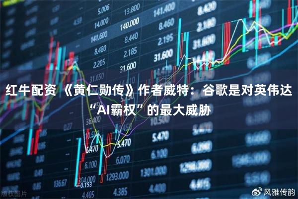 红牛配资 《黄仁勋传》作者威特：谷歌是对英伟达“AI霸权”的最大威胁