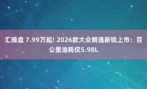 汇操盘 7.99万起! 2026款大众朗逸新锐上市：百公里油耗仅5.98L