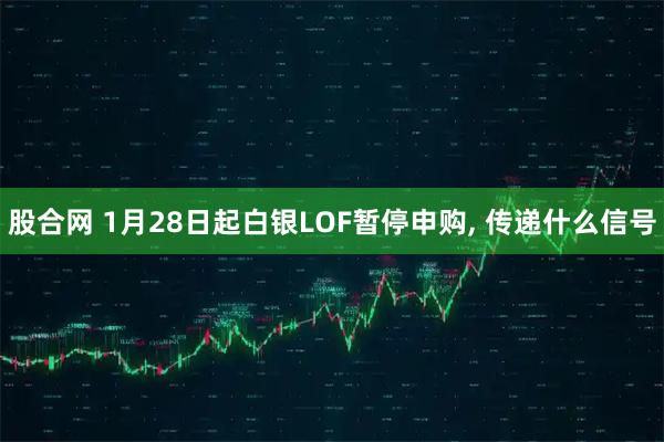 股合网 1月28日起白银LOF暂停申购, 传递什么信号