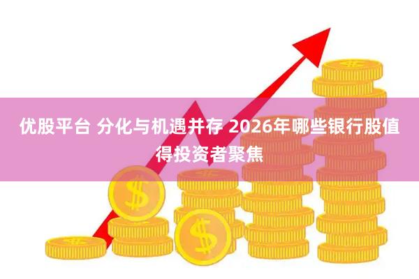优股平台 分化与机遇并存 2026年哪些银行股值得投资者聚焦