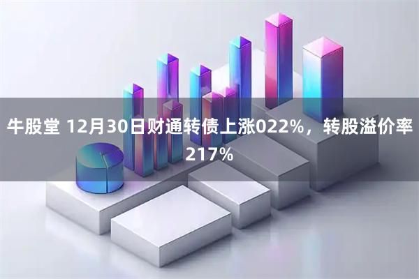 牛股堂 12月30日财通转债上涨022%，转股溢价率217%