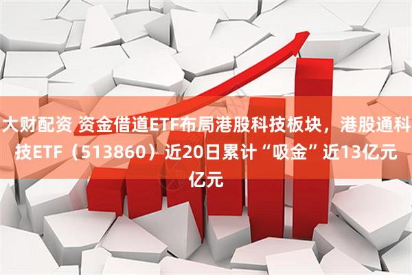 大财配资 资金借道ETF布局港股科技板块，港股通科技ETF（513860）近20日累计“吸金”近13亿元